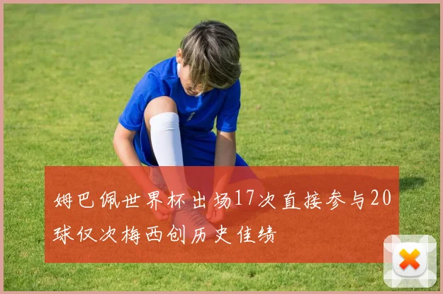 姆巴佩世界杯出场17次直接参与20球仅次梅西创历史佳绩