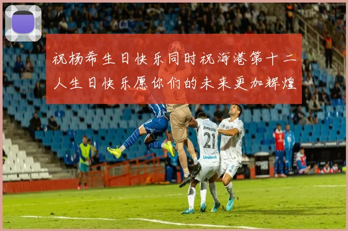 祝杨希生日快乐同时祝海港第十二人生日快乐愿你们的未来更加辉煌绚烂