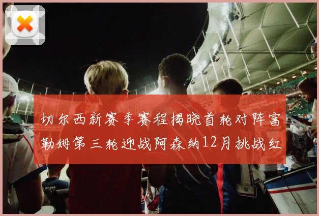 切尔西新赛季赛程揭晓首轮对阵富勒姆第三轮迎战阿森纳12月挑战红军和蓝月亮