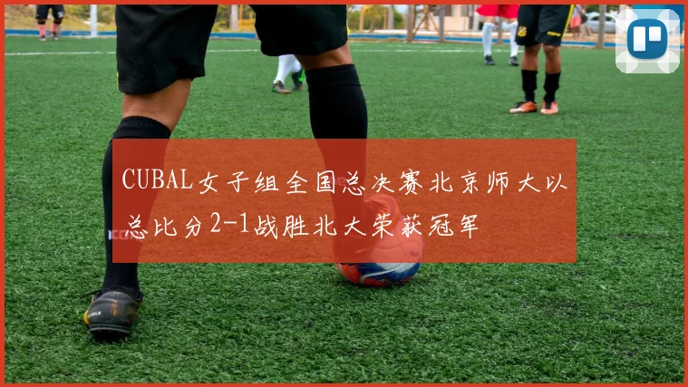 CUBAL女子组全国总决赛北京师大以总比分2-1战胜北大荣获冠军