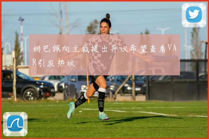 姆巴佩向主裁提出异议希望查看VAR引发热议