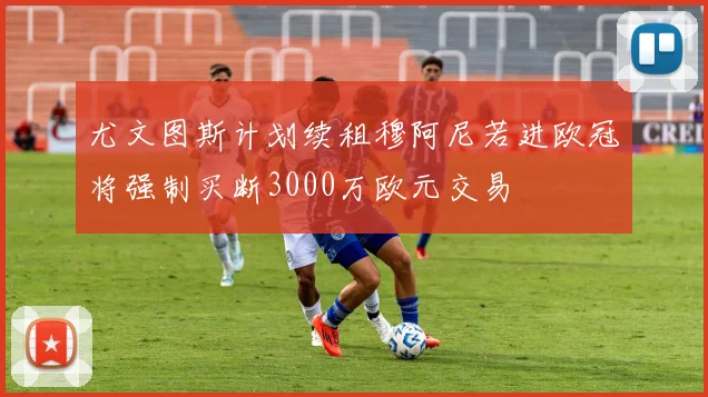 尤文图斯计划续租穆阿尼若进欧冠将强制买断3000万欧元交易