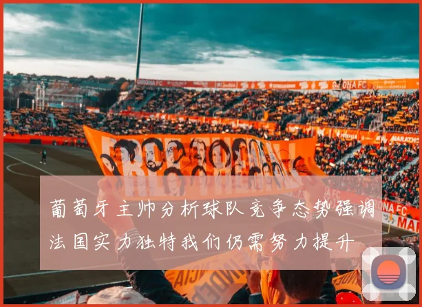 葡萄牙主帅分析球队竞争态势强调法国实力独特我们仍需努力提升