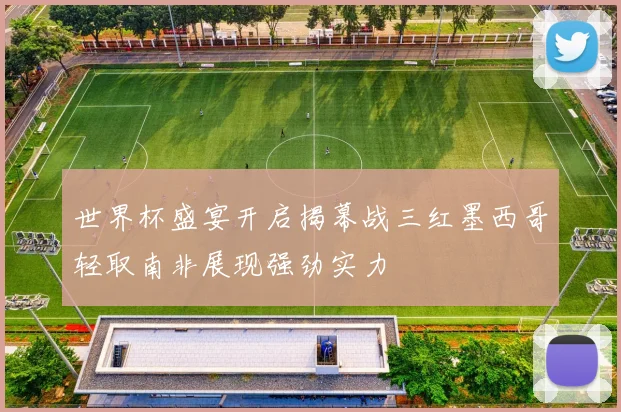世界杯盛宴开启揭幕战三红墨西哥轻取南非展现强劲实力