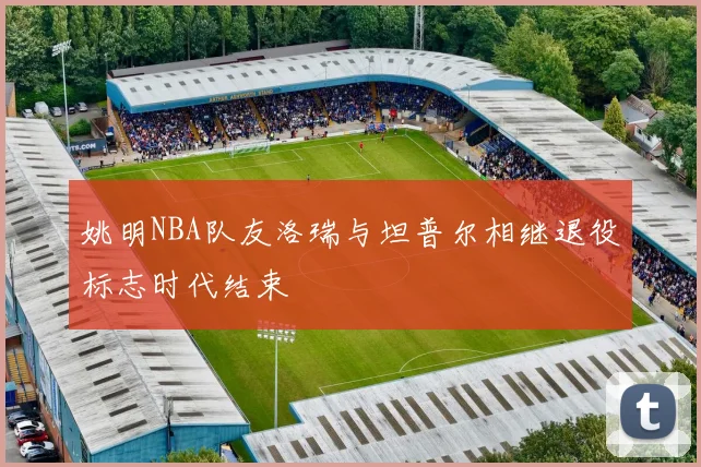 姚明NBA队友洛瑞与坦普尔相继退役标志时代结束