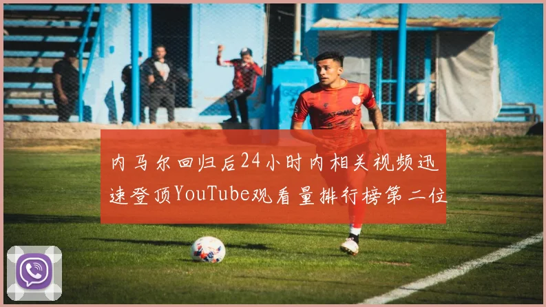 内马尔回归后24小时内相关视频迅速登顶YouTube观看量排行榜第二位