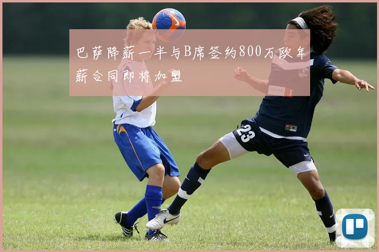 巴萨降薪一半与B席签约800万欧年薪合同即将加盟