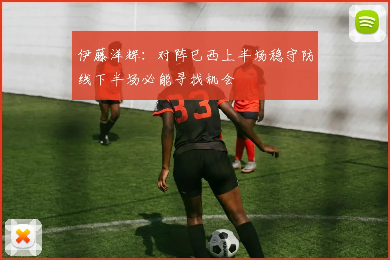 伊藤洋辉：对阵巴西上半场稳守防线下半场必能寻找机会