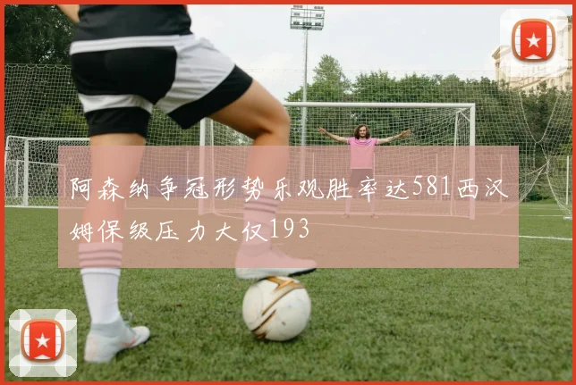 阿森纳争冠形势乐观胜率达581西汉姆保级压力大仅193