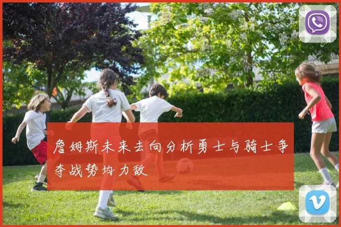 詹姆斯未来去向分析勇士与骑士争夺战势均力敌