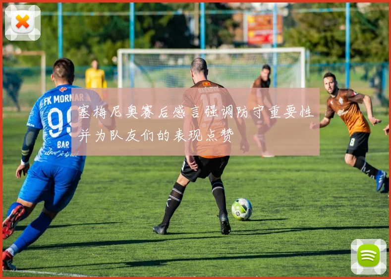 塞梅尼奥赛后感言强调防守重要性并为队友们的表现点赞