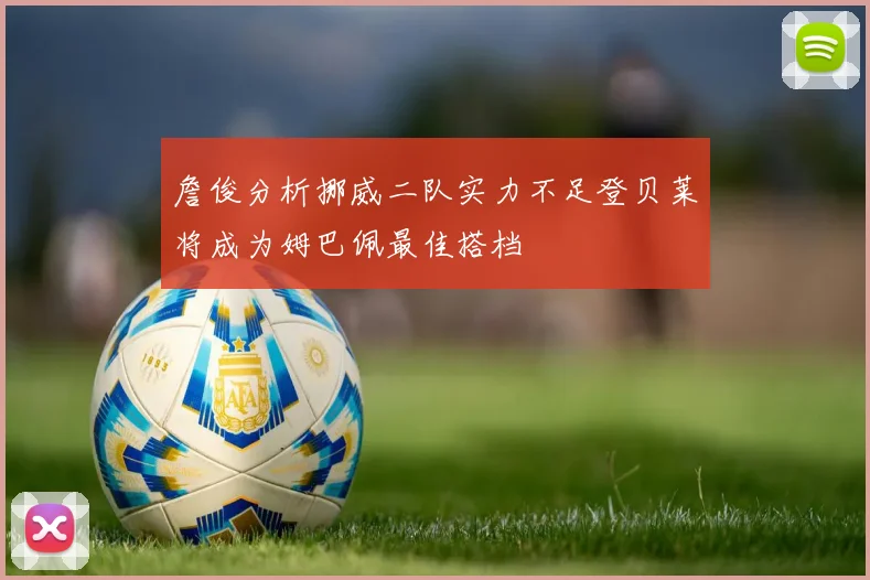 詹俊分析挪威二队实力不足登贝莱将成为姆巴佩最佳搭档