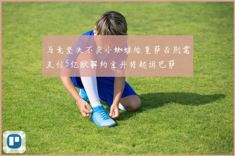 马竞坚决不卖小蜘蛛给皇萨否则需支付5亿欧解约金并将起诉巴萨